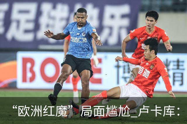 “欧洲红魔”局面尴尬 卢卡库：我们不想现在回家